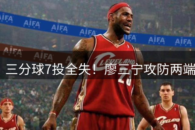 三分球7投全失！廖三宁攻防两端低迷引争议