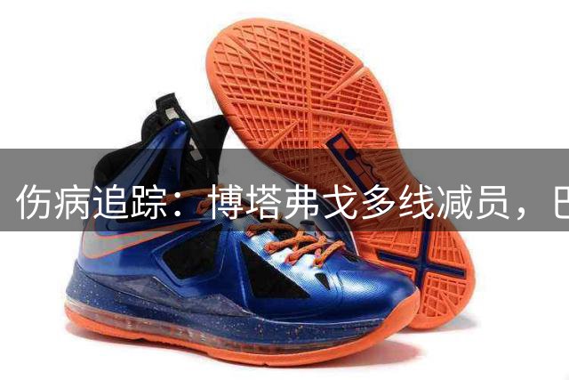 伤病追踪：博塔弗戈多线减员，巴拉纳竞技边路轮换受损