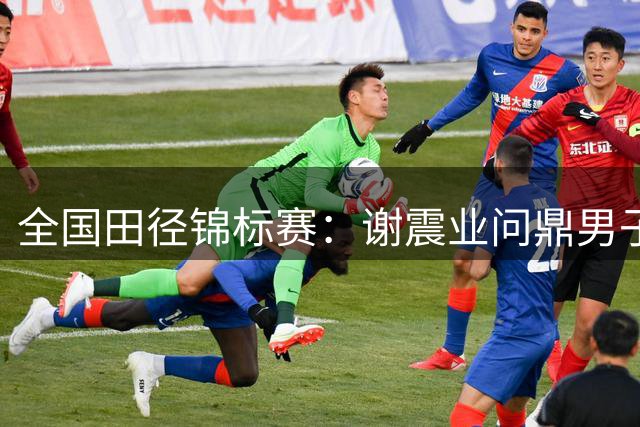 全国田径锦标赛：谢震业问鼎男子百米 陈妤颉刷新亚洲青年纪录