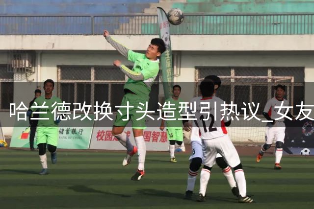 哈兰德改换寸头造型引热议 女友直呼认不出
