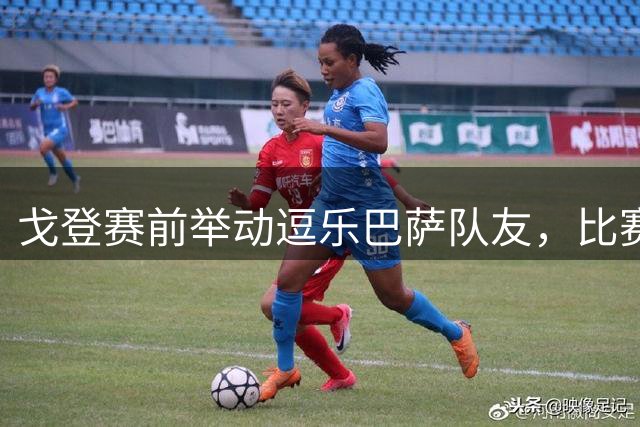 戈登赛前举动逗乐巴萨队友，比赛表现抢眼