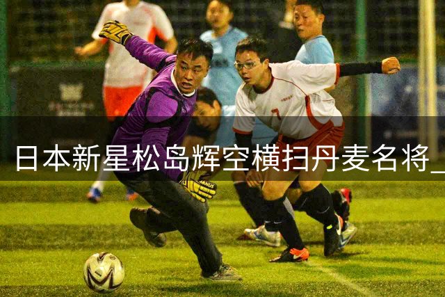 日本新星松岛辉空横扫丹麦名将 强势挺进WTT八强将战亚洲劲敌
