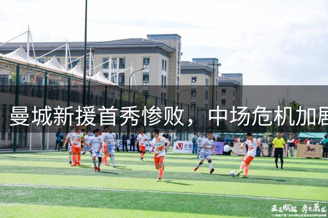 曼城新援首秀惨败，中场危机加剧