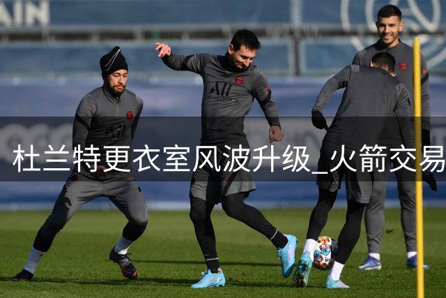 杜兰特更衣室风波升级 火箭交易传闻因小号争议再起