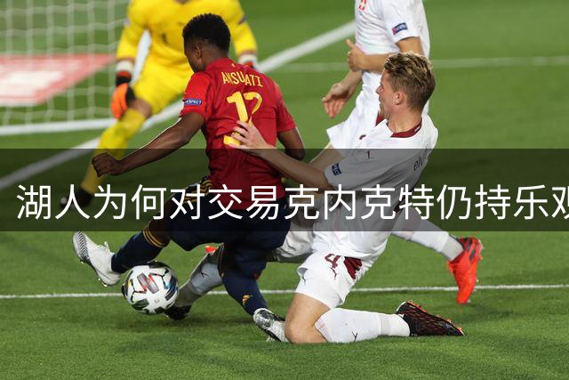 湖人为何对交易克内克特仍持乐观态度