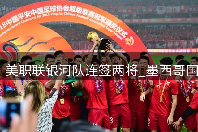 美职联银河队连签两将 墨西哥国脚洛萨诺租借加盟