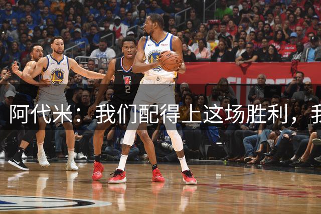 阿代米：我们配得上这场胜利，我们需要延续这样的状态