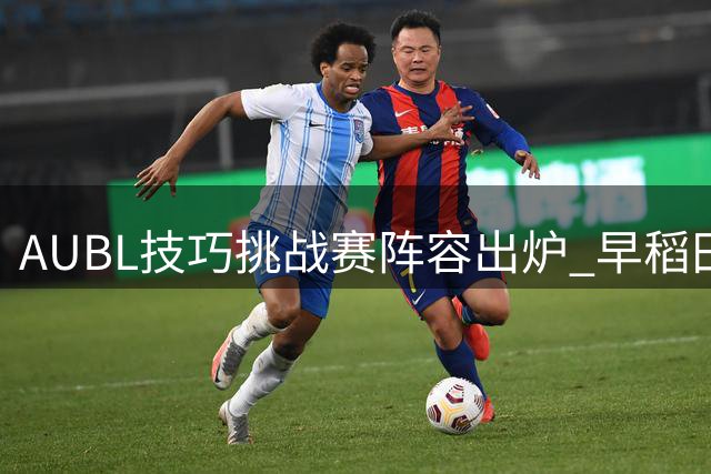 AUBL技巧挑战赛阵容出炉 早稻田清华选手同场竞技