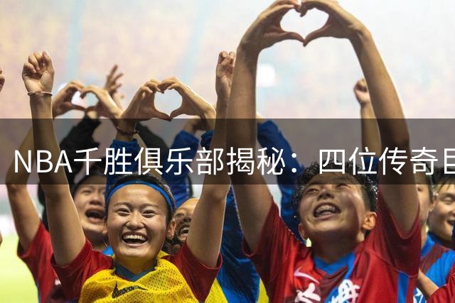 NBA千胜俱乐部揭秘：四位传奇巨星如何铸就辉煌战绩